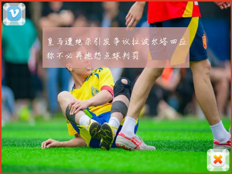 皇马遭绝杀引发争议拉波尔塔回应称不必再抱怨点球判罚