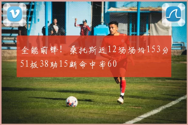 全能前锋！桑托斯近12场场均153分51板38助15断命中率60
