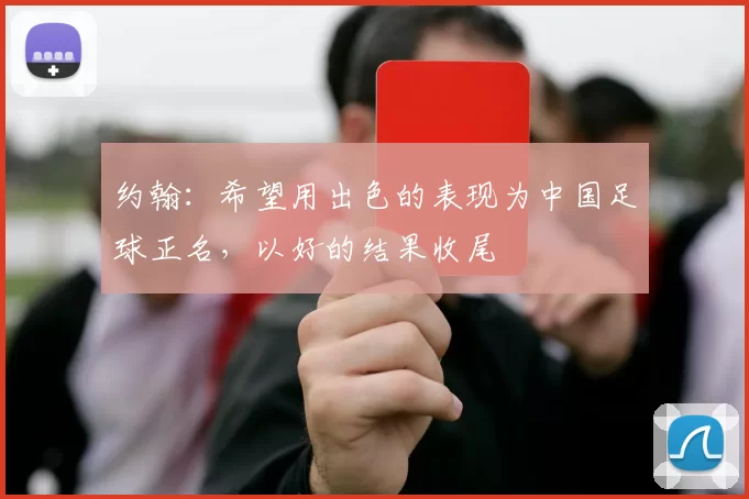 约翰：希望用出色的表现为中国足球正名，以好的结果收尾