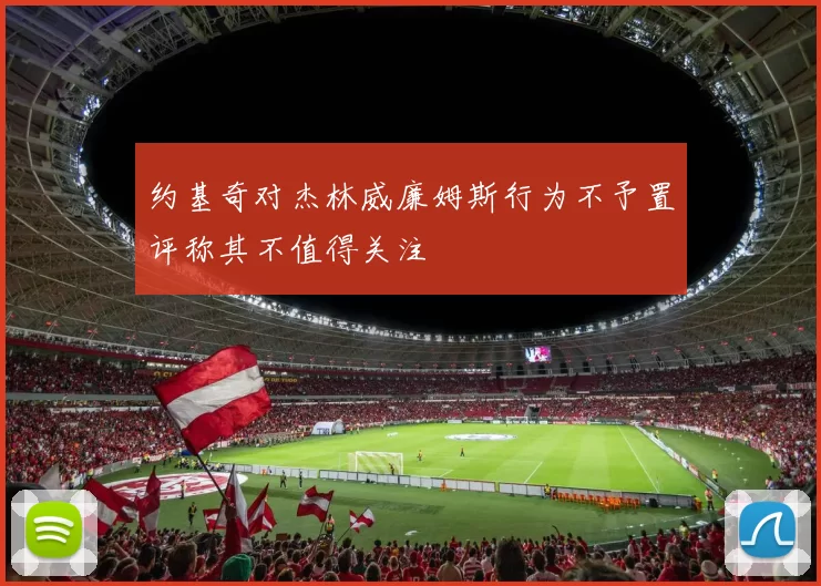 约基奇对杰林威廉姆斯行为不予置评称其不值得关注