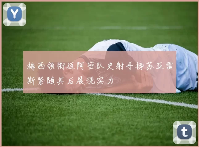 梅西领衔迈阿密队史射手榜苏亚雷斯紧随其后展现实力