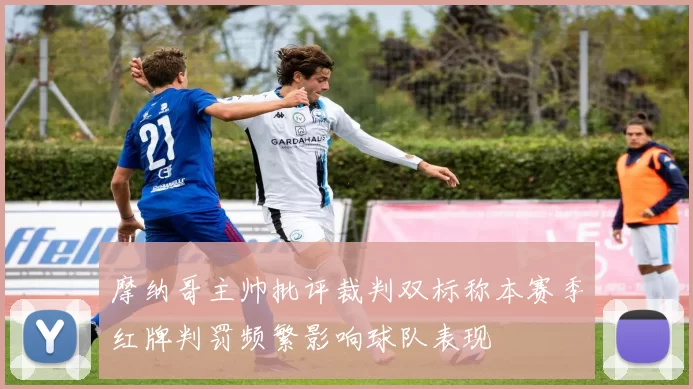 摩纳哥主帅批评裁判双标称本赛季红牌判罚频繁影响球队表现
