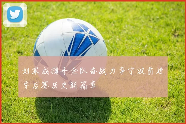刘家成携手全队奋战力争宁波首进季后赛历史新篇章