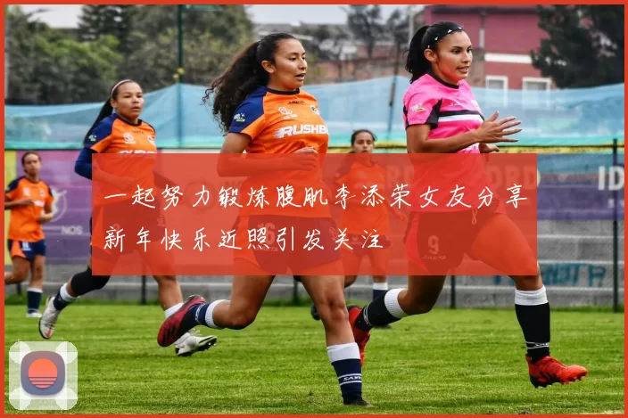 一起努力锻炼腹肌李添荣女友分享新年快乐近照引发关注