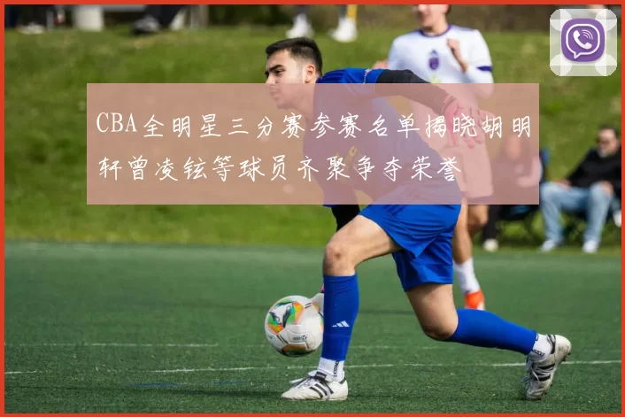 CBA全明星三分赛参赛名单揭晓胡明轩曾凌铉等球员齐聚争夺荣誉