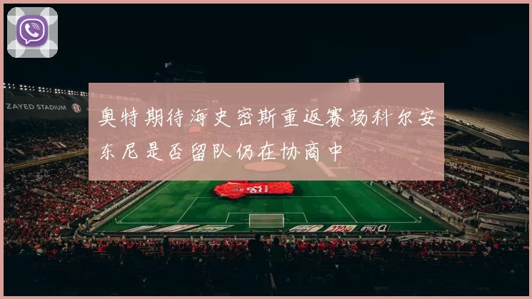 奥特期待海史密斯重返赛场科尔安东尼是否留队仍在协商中