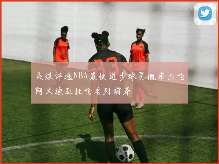 美媒评选NBA最快进步球员概率杰伦阿夫迪亚杜伦名列前茅