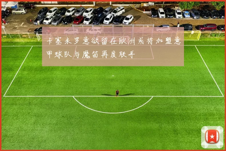 卡塞米罗意欲留在欧洲或将加盟意甲球队与魔笛再度联手