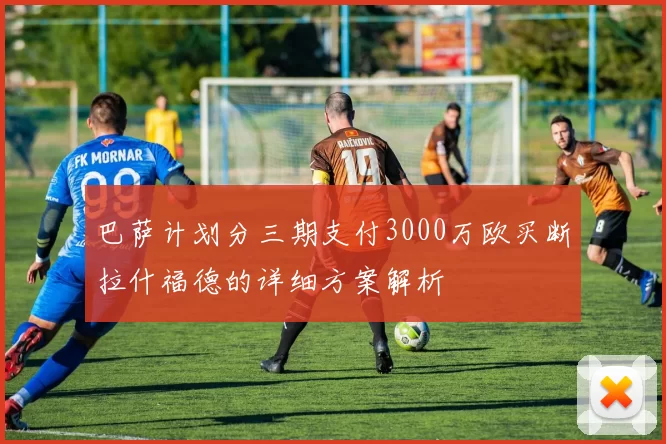 巴萨计划分三期支付3000万欧买断拉什福德的详细方案解析