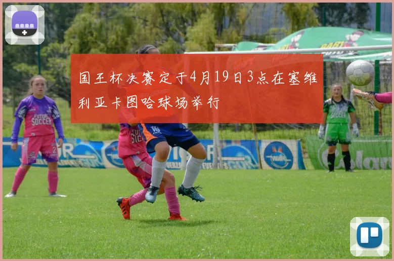 国王杯决赛定于4月19日3点在塞维利亚卡图哈球场举行