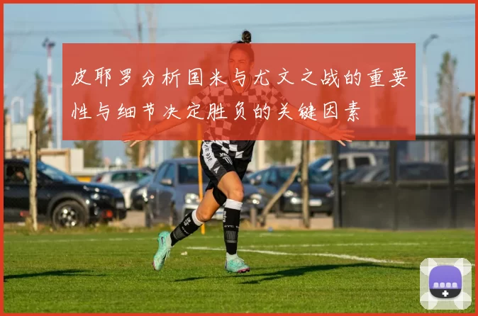 皮耶罗分析国米与尤文之战的重要性与细节决定胜负的关键因素