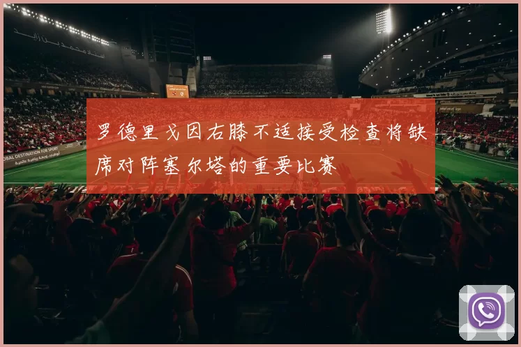 罗德里戈因右膝不适接受检查将缺席对阵塞尔塔的重要比赛