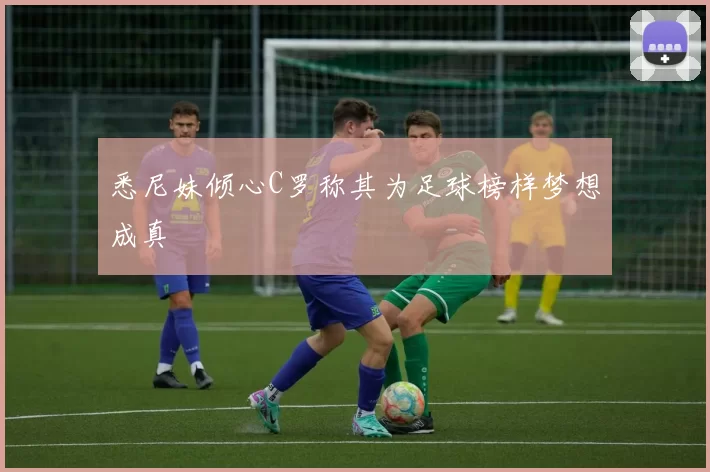 悉尼妹倾心C罗称其为足球榜样梦想成真