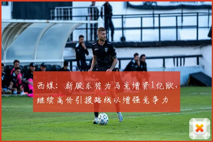 西媒：新股东将为马竞增资1亿欧，继续高价引援路线以增强竞争力
