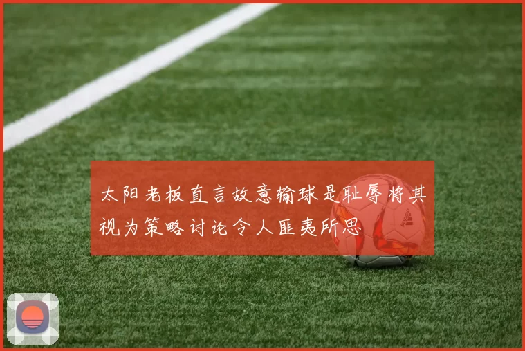 太阳老板直言故意输球是耻辱将其视为策略讨论令人匪夷所思