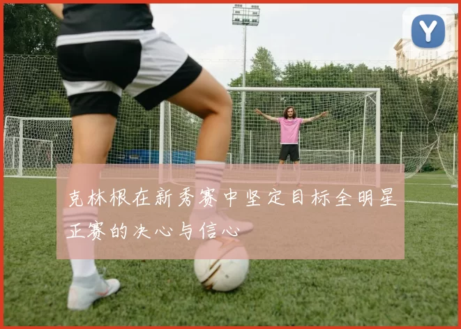 克林根在新秀赛中坚定目标全明星正赛的决心与信心