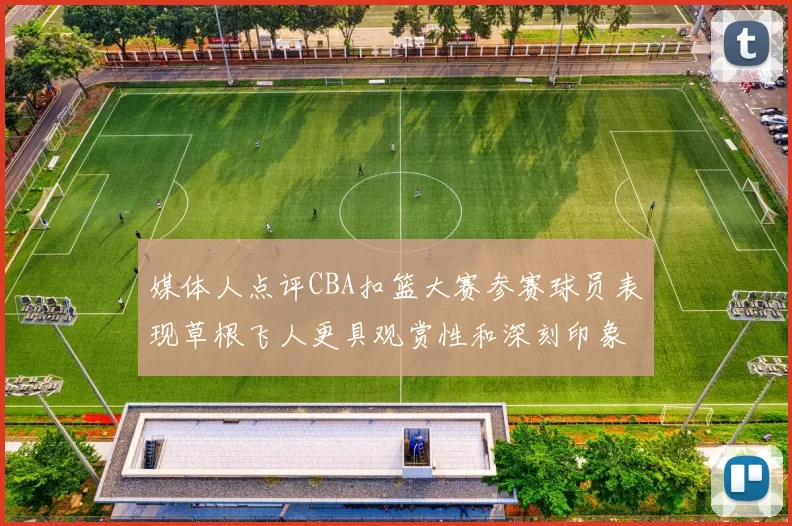 媒体人点评CBA扣篮大赛参赛球员表现草根飞人更具观赏性和深刻印象