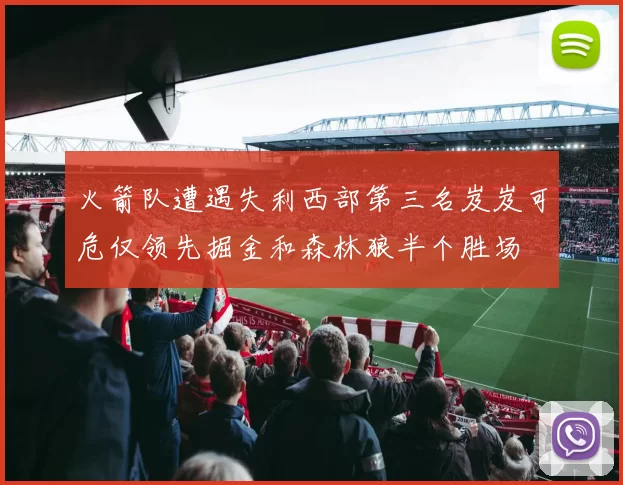 火箭队遭遇失利西部第三名岌岌可危仅领先掘金和森林狼半个胜场