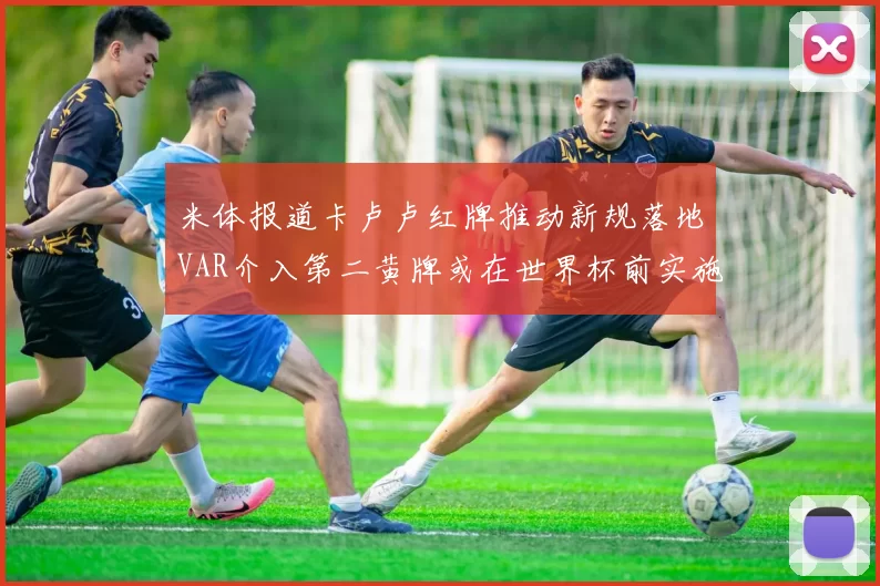 米体报道卡卢卢红牌推动新规落地VAR介入第二黄牌或在世界杯前实施