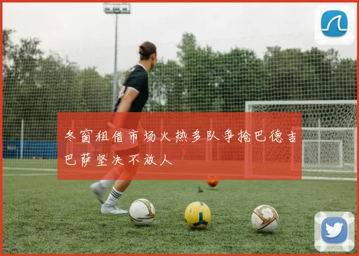 冬窗租借市场火热多队争抢巴德吉巴萨坚决不放人
