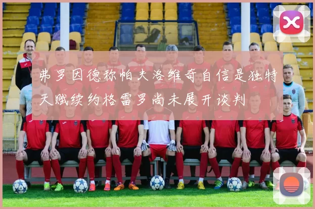 弗罗因德称帕夫洛维奇自信是独特天赋续约格雷罗尚未展开谈判