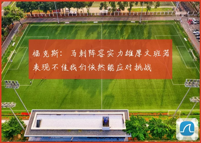 福克斯：马刺阵容实力雄厚文班若表现不佳我们依然能应对挑战
