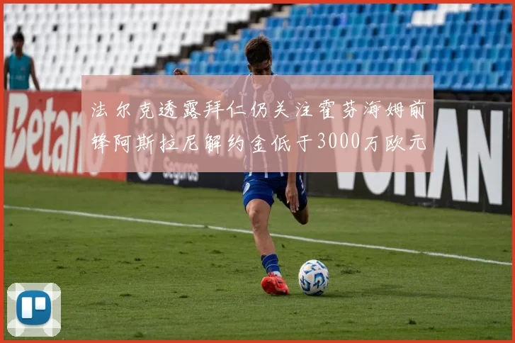 法尔克透露拜仁仍关注霍芬海姆前锋阿斯拉尼解约金低于3000万欧元